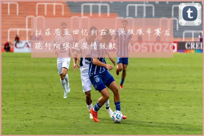 拉菲尼亚回忆利兹联保级艰辛赛后跪行向球迷深情致歉