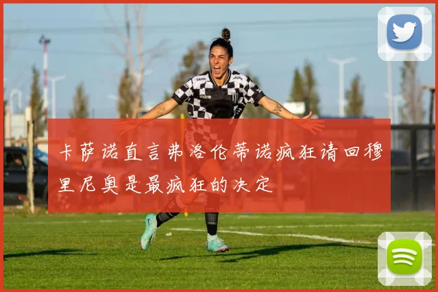 卡萨诺直言弗洛伦蒂诺疯狂请回穆里尼奥是最疯狂的决定