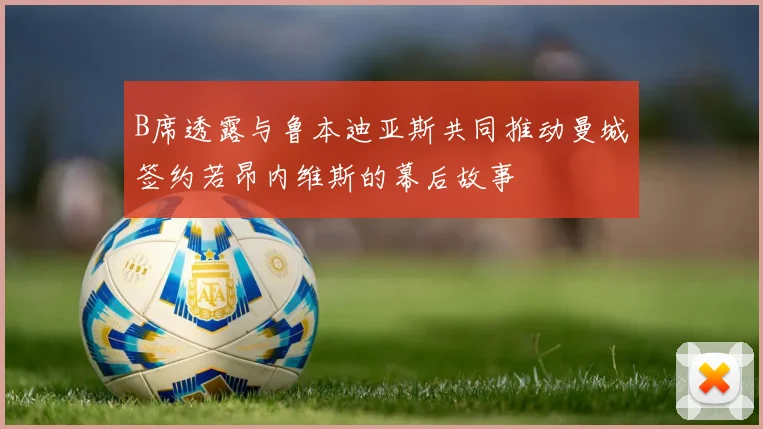 B席透露与鲁本迪亚斯共同推动曼城签约若昂内维斯的幕后故事