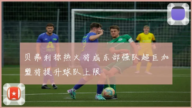 贝弗利称热火将成东部强队超巨加盟将提升球队上限