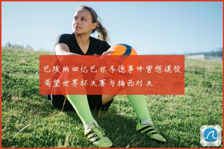 巴埃纳回忆巴尔韦德事件曾想退役渴望世界杯决赛与梅西对决