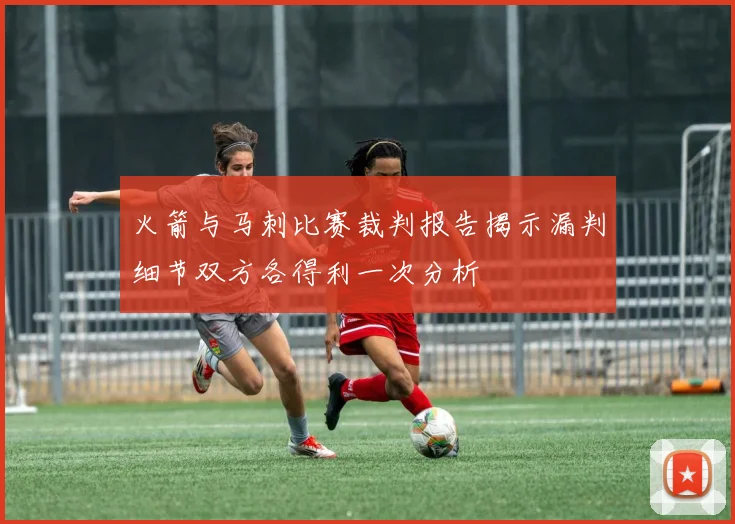 火箭与马刺比赛裁判报告揭示漏判细节双方各得利一次分析
