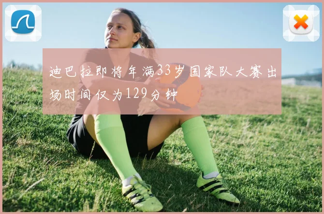 迪巴拉即将年满33岁国家队大赛出场时间仅为129分钟
