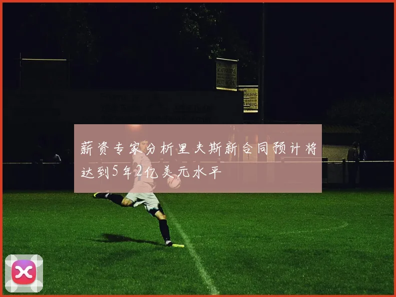 薪资专家分析里夫斯新合同预计将达到5年2亿美元水平