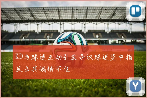 KD与球迷互动引发争议球迷竖中指反击其战绩不佳