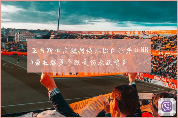 亚当斯回应裁判偏见称自己并非NBA最壮球员导致受伤未获哨声