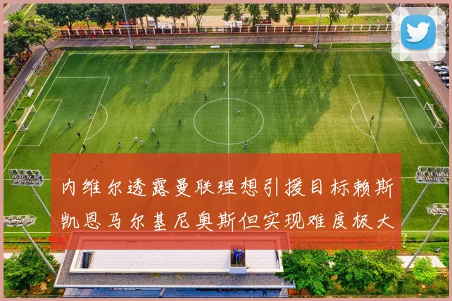 内维尔透露曼联理想引援目标赖斯凯恩马尔基尼奥斯但实现难度极大