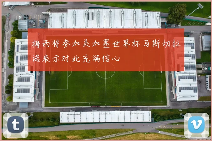 梅西将参加美加墨世界杯马斯切拉诺表示对此充满信心