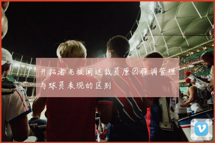 开拓者老板阐述裁员原因强调管理与球员表现的区别