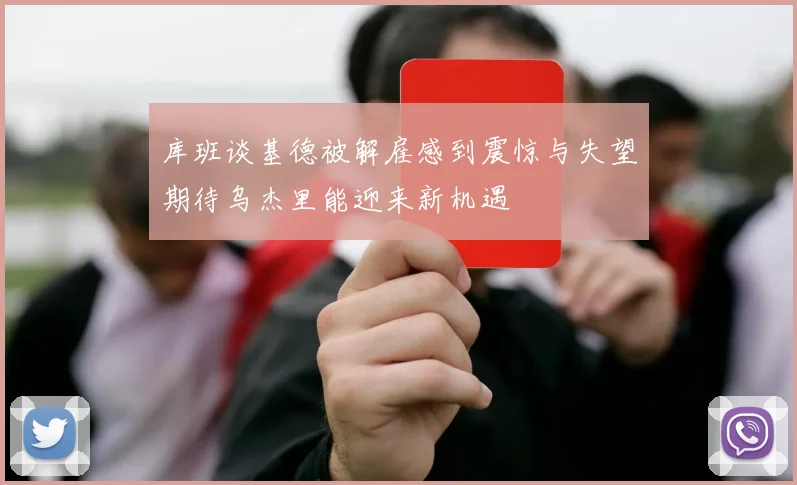 库班谈基德被解雇感到震惊与失望期待乌杰里能迎来新机遇