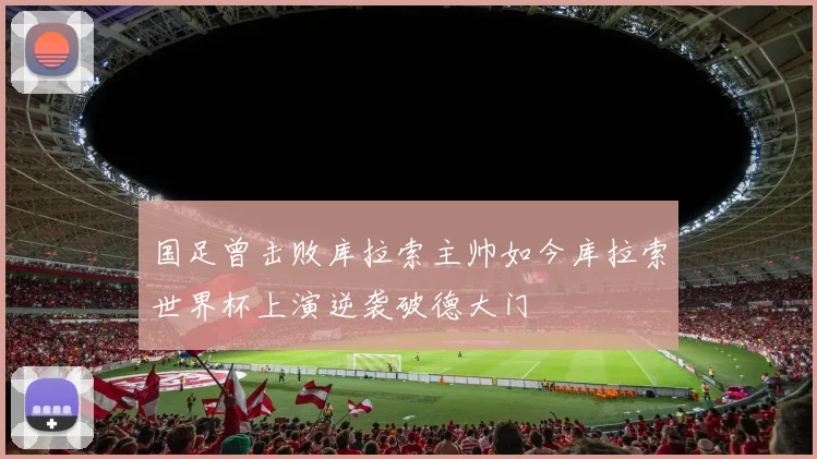 国足曾击败库拉索主帅如今库拉索世界杯上演逆袭破德大门
