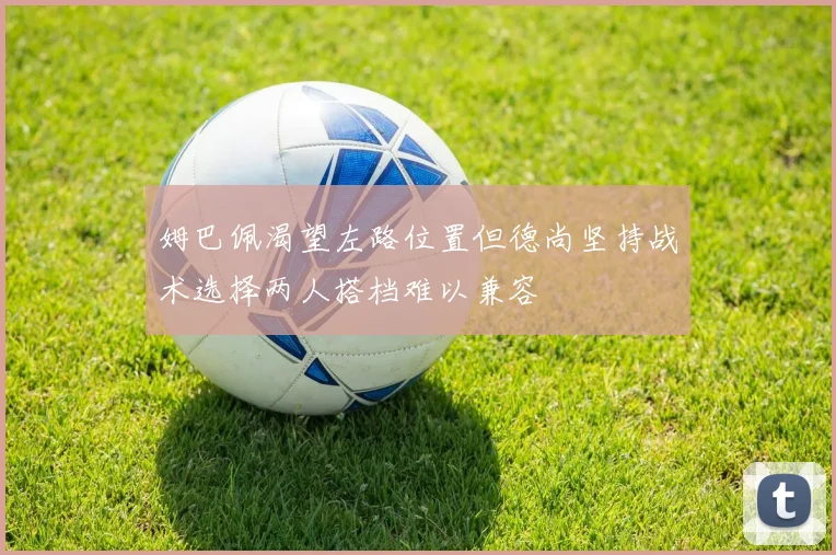 姆巴佩渴望左路位置但德尚坚持战术选择两人搭档难以兼容