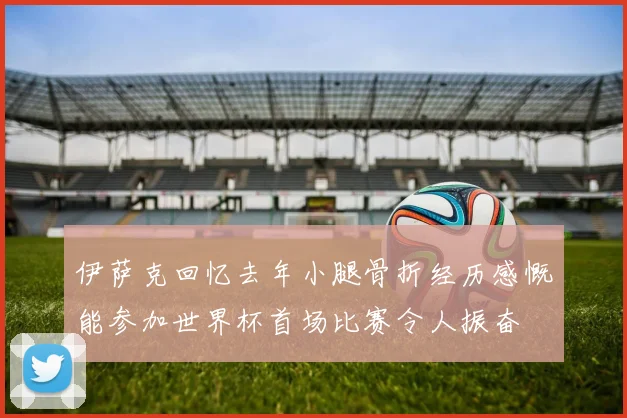 伊萨克回忆去年小腿骨折经历感慨能参加世界杯首场比赛令人振奋