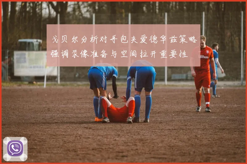 戈贝尔分析对手包夹爱德华兹策略强调录像准备与空间拉开重要性