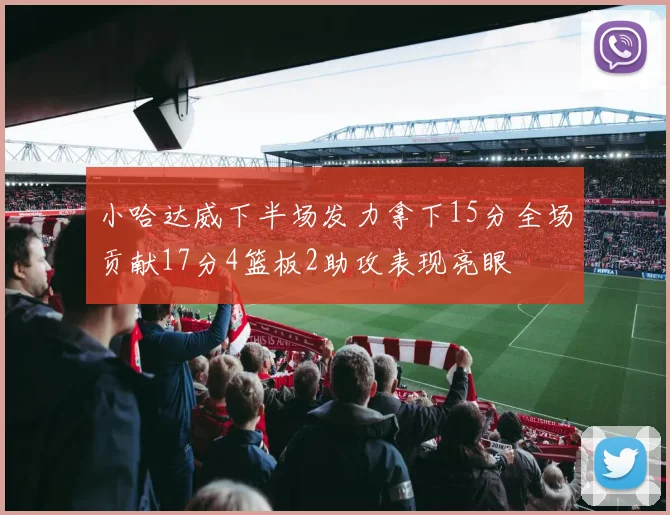 小哈达威下半场发力拿下15分全场贡献17分4篮板2助攻表现亮眼