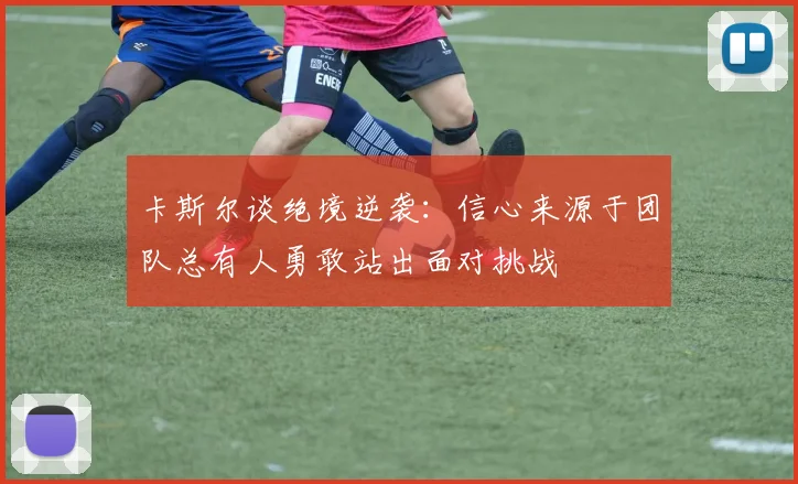 卡斯尔谈绝境逆袭：信心来源于团队总有人勇敢站出面对挑战