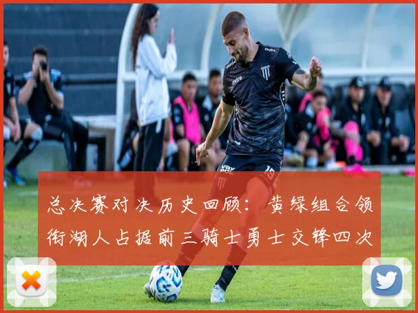 总决赛对决历史回顾：黄绿组合领衔湖人占据前三骑士勇士交锋四次