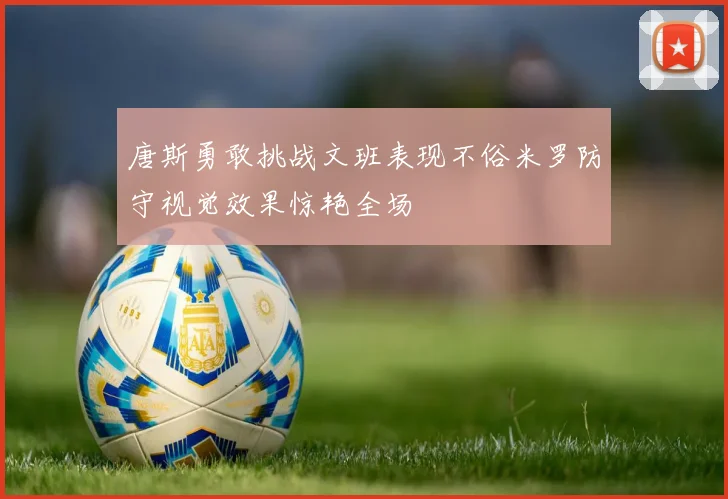 唐斯勇敢挑战文班表现不俗米罗防守视觉效果惊艳全场
