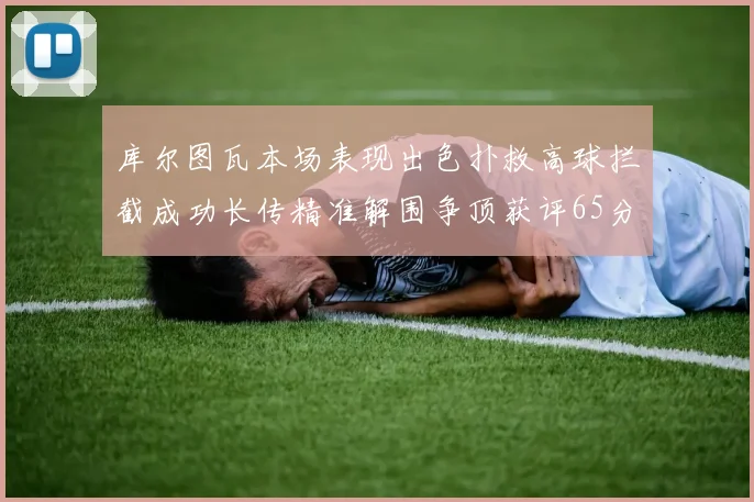 库尔图瓦本场表现出色扑救高球拦截成功长传精准解围争顶获评65分