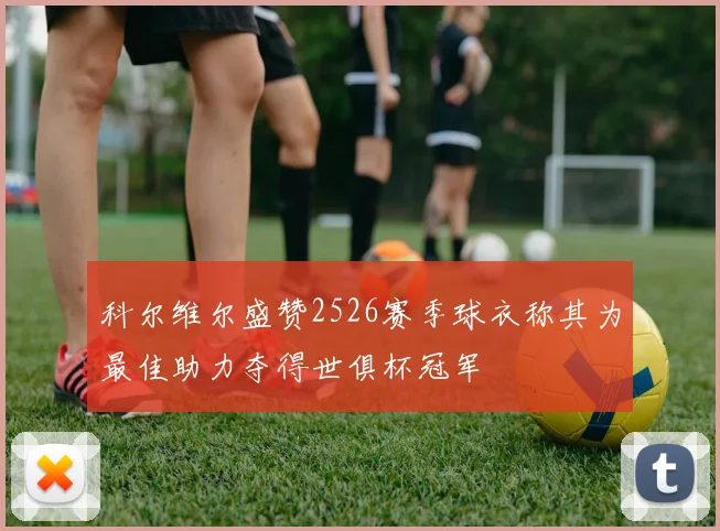 科尔维尔盛赞2526赛季球衣称其为最佳助力夺得世俱杯冠军