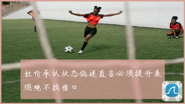 杜伦承认状态低迷直言必须提升表现绝不找借口