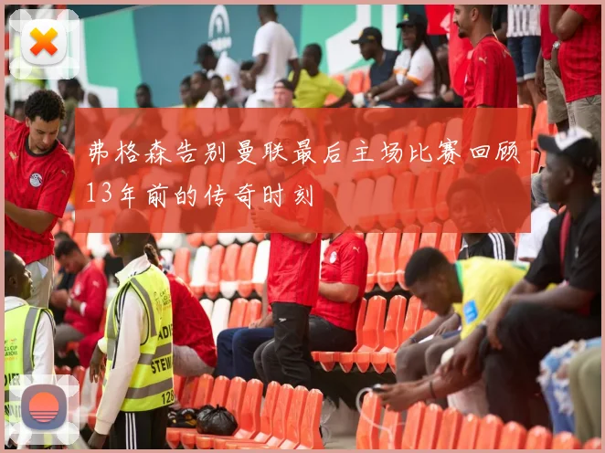 弗格森告别曼联最后主场比赛回顾13年前的传奇时刻